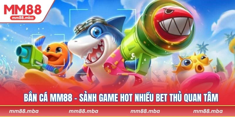 Bắn cá MM88 - Sảnh game hot nhiều bet thủ quan tâm