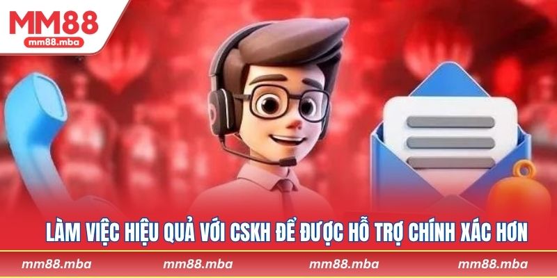 Làm việc hiệu quả với CSKH để được hỗ trợ chính xác hơn